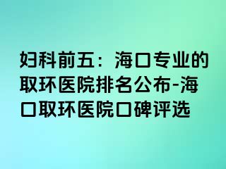 妇科前五：海口专业的取环医院排名公布-海口取环医院口碑评选