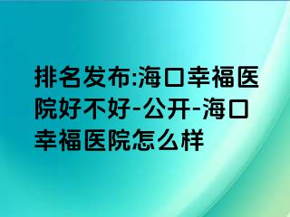 排名发布:海口幸福医院好不好-公开-海口幸福医院怎么样