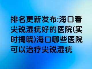 排名更新发布:海口看尖锐湿疣好的医院(实时揭晓)海口哪些医院可以治疗尖锐湿疣