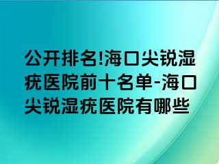 公开排名!海口尖锐湿疣医院前十名单-海口尖锐湿疣医院有哪些