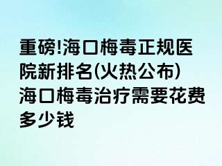 重磅!海口梅毒正规医院新排名(火热公布)海口梅毒治疗需要花费多少钱