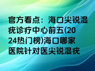 官方看点：海口尖锐湿疣诊疗中心前五(2024热门榜)海口哪家医院针对医尖锐湿疣