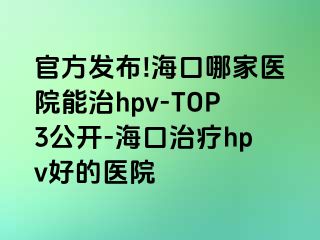 官方发布!海口哪家医院能治hpv-TOP3公开-海口治疗hpv好的医院