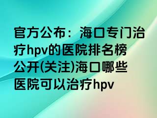 官方公布：海口专门治疗hpv的医院排名榜公开(关注)海口哪些医院可以治疗hpv