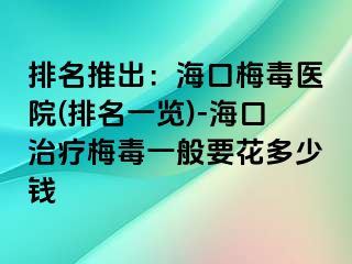 排名推出：海口梅毒医院(排名一览)-海口治疗梅毒一般要花多少钱