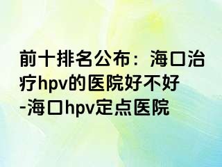 前十排名公布：海口治疗hpv的医院好不好-海口hpv定点医院