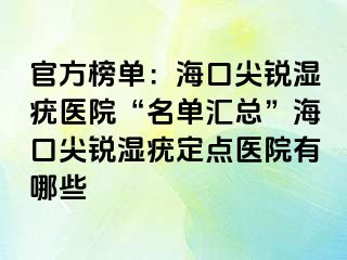 官方榜单：海口尖锐湿疣医院“名单汇总”海口尖锐湿疣定点医院有哪些