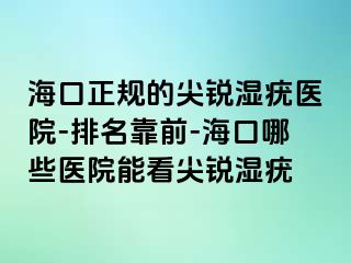 海口正规的尖锐湿疣医院-排名靠前-海口哪些医院能看尖锐湿疣