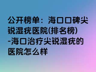 公开榜单：海口口碑尖锐湿疣医院(排名榜)-海口治疗尖锐湿疣的医院怎么样