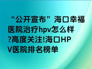 “公开宣布”海口幸福医院治疗hpv怎么样?高度关注!海口HPV医院排名榜单