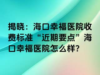 揭晓：海口幸福医院收费标准“近期要点”海口幸福医院怎么样?