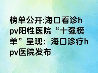 榜单公开:海口看诊hpv阳性医院“十强榜单”呈现：海口诊疗hpv医院发布