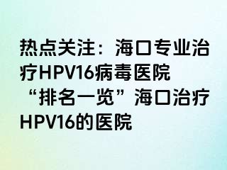 热点关注：海口专业治疗HPV16病毒医院“排名一览”海口治疗HPV16的医院