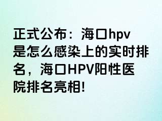 正式公布：海口hpv是怎么感染上的实时排名，海口HPV阳性医院排名亮相!