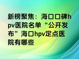 新榜聚焦：海口口碑hpv医院名单“公开发布”海口hpv定点医院有哪些