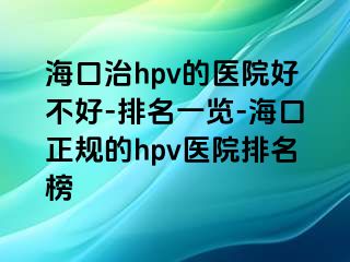 海口治hpv的医院好不好-排名一览-海口正规的hpv医院排名榜