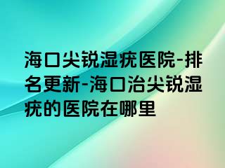 海口尖锐湿疣医院-排名更新-海口治尖锐湿疣的医院在哪里