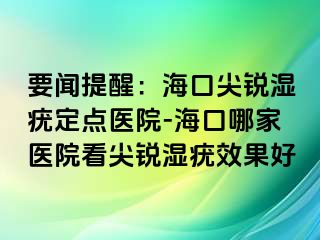 要闻提醒：海口尖锐湿疣定点医院-海口哪家医院看尖锐湿疣效果好