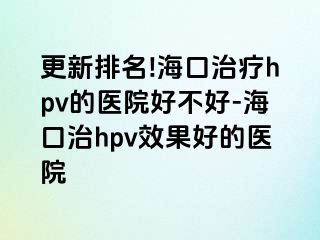 更新排名!海口治疗hpv的医院好不好-海口治hpv效果好的医院