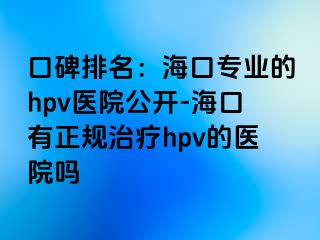 口碑排名：海口专业的hpv医院公开-海口有正规治疗hpv的医院吗