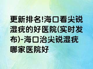 更新排名!海口看尖锐湿疣的好医院(实时发布)-海口治尖锐湿疣哪家医院好