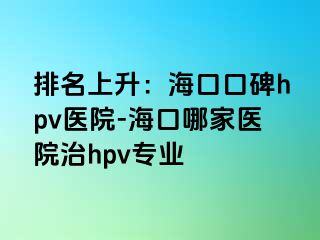 排名上升：海口口碑hpv医院-海口哪家医院治hpv专业