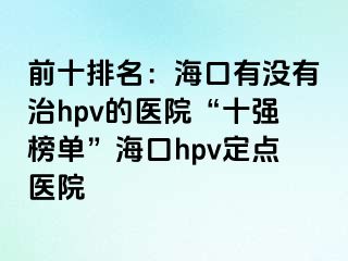 前十排名：海口有没有治hpv的医院“十强榜单”海口hpv定点医院