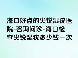 海口好点的尖锐湿疣医院-咨询问诊-海口检查尖锐湿疣多少钱一次