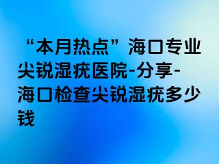 “本月热点”海口专业尖锐湿疣医院-分享-海口检查尖锐湿疣多少钱