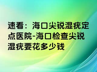 速看：海口尖锐湿疣定点医院-海口检查尖锐湿疣要花多少钱