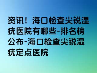 资讯！海口检查尖锐湿疣医院有哪些-排名榜公布-海口检查尖锐湿疣定点医院