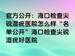 官方公开：海口检查尖锐湿疣医院怎么样“名单公开”海口检查尖锐湿疣好医院