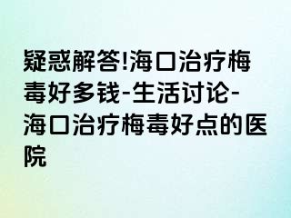 疑惑解答!海口治疗梅毒好多钱-生活讨论-海口治疗梅毒好点的医院