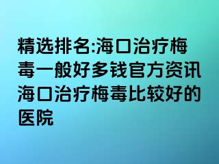 精选排名:海口治疗梅毒一般好多钱官方资讯海口治疗梅毒比较好的医院