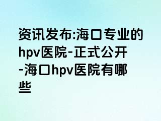 资讯发布:海口专业的hpv医院-正式公开-海口hpv医院有哪些