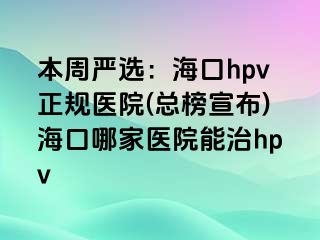 本周严选：海口hpv正规医院(总榜宣布)海口哪家医院能治hpv