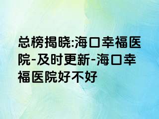 总榜揭晓:海口幸福医院-及时更新-海口幸福医院好不好