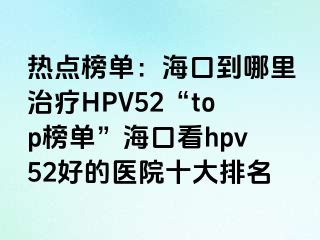 热点榜单：海口到哪里治疗HPV52“top榜单”海口看hpv52好的医院十大排名