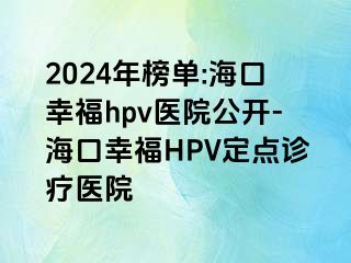 2024年榜单:海口幸福hpv医院公开-海口幸福HPV定点诊疗医院