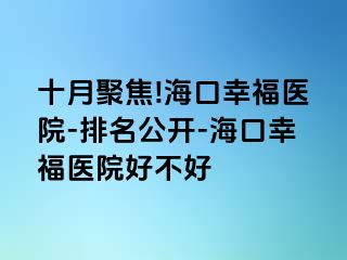 十月聚焦!海口幸福医院-排名公开-海口幸福医院好不好