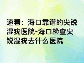 速看：海口靠谱的尖锐湿疣医院-海口检查尖锐湿疣去什么医院