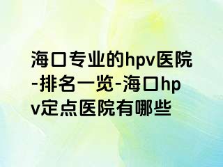 海口专业的hpv医院-排名一览-海口hpv定点医院有哪些