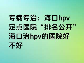 专病专治：海口hpv定点医院“排名公开”海口治hpv的医院好不好