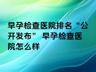 早孕检查医院排名“公开发布” 早孕检查医院怎么样