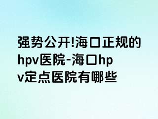 强势公开!海口正规的hpv医院-海口hpv定点医院有哪些