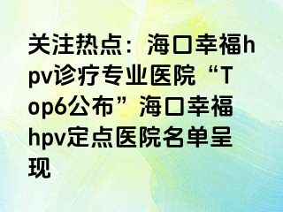 关注热点：海口幸福hpv诊疗专业医院“Top6公布”海口幸福hpv定点医院名单呈现