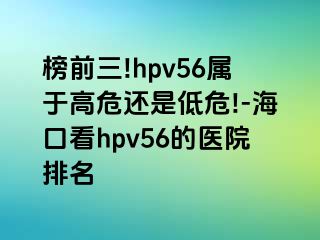 榜前三!hpv56属于高危还是低危!-海口看hpv56的医院排名