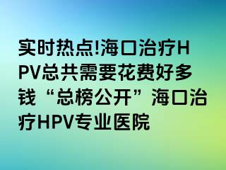 实时热点!海口治疗HPV总共需要花费好多钱“总榜公开”海口治疗HPV专业医院