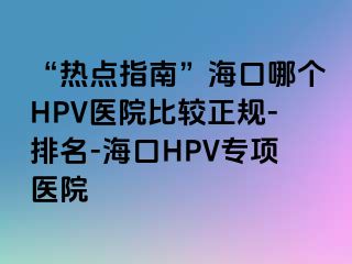 “热点指南”海口哪个HPV医院比较正规-排名-海口HPV专项医院