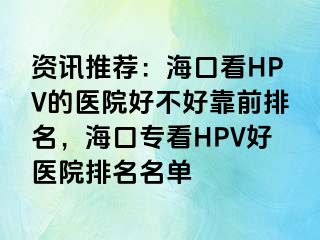 资讯推荐：海口看HPV的医院好不好靠前排名，海口专看HPV好医院排名名单